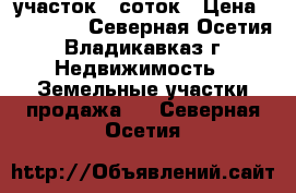 участок 5 соток › Цена ­ 900 000 - Северная Осетия, Владикавказ г. Недвижимость » Земельные участки продажа   . Северная Осетия